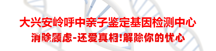 大兴安岭呼中亲子鉴定基因检测中心